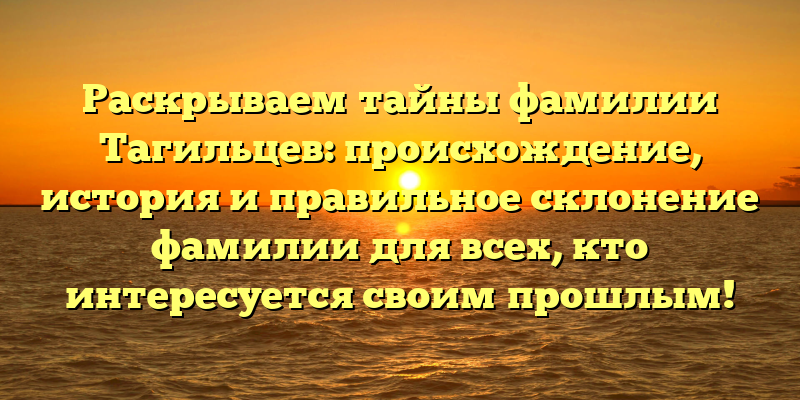 Раскрываем тайны фамилии Тагильцев: происхождение, история и правильное склонение фамилии для всех, кто интересуется своим прошлым!