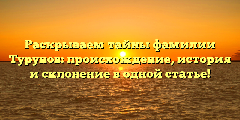 Раскрываем тайны фамилии Турунов: происхождение, история и склонение в одной статье!