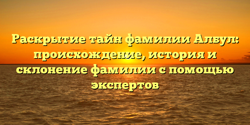 Раскрытие тайн фамилии Албул: происхождение, история и склонение фамилии с помощью экспертов