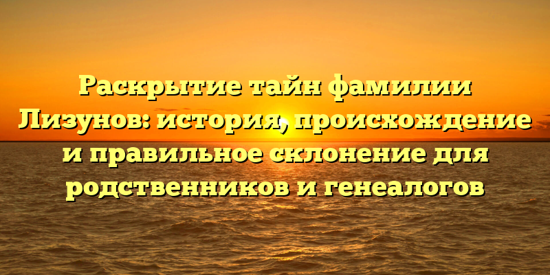 Раскрытие тайн фамилии Лизунов: история, происхождение и правильное склонение для родственников и генеалогов
