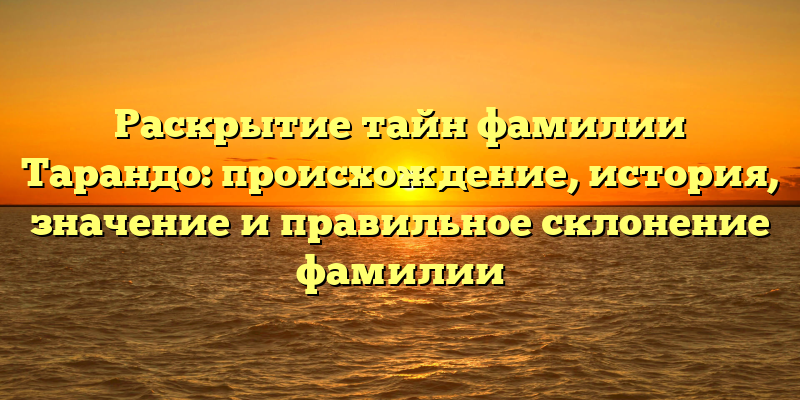 Раскрытие тайн фамилии Тарандо: происхождение, история, значение и правильное склонение фамилии