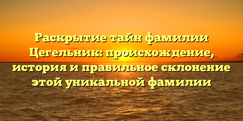 Раскрытие тайн фамилии Цегельник: происхождение, история и правильное склонение этой уникальной фамилии