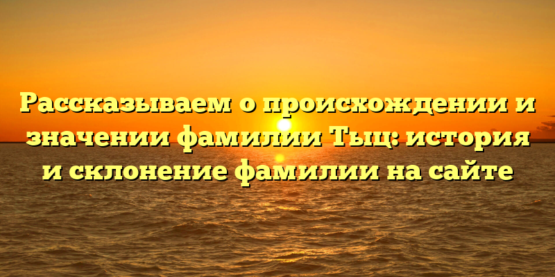 Рассказываем о происхождении и значении фамилии Тыц: история и склонение фамилии на сайте