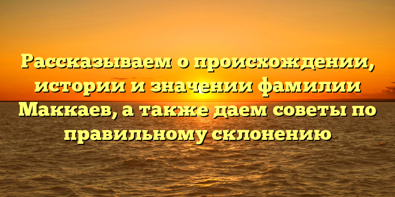 Рассказываем о происхождении, истории и значении фамилии Маккаев, а также даем советы по правильному склонению