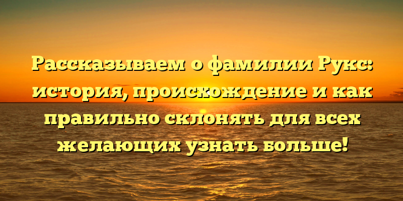 Рассказываем о фамилии Рукс: история, происхождение и как правильно склонять для всех желающих узнать больше!