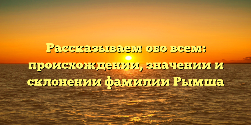 Рассказываем обо всем: происхождении, значении и склонении фамилии Рымша