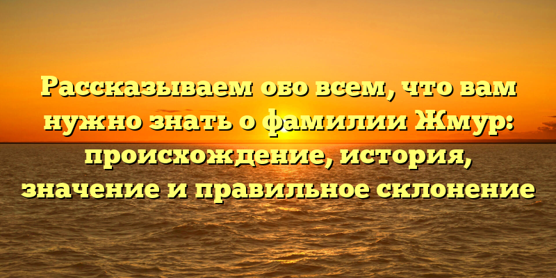 Рассказываем обо всем, что вам нужно знать о фамилии Жмур: происхождение, история, значение и правильное склонение