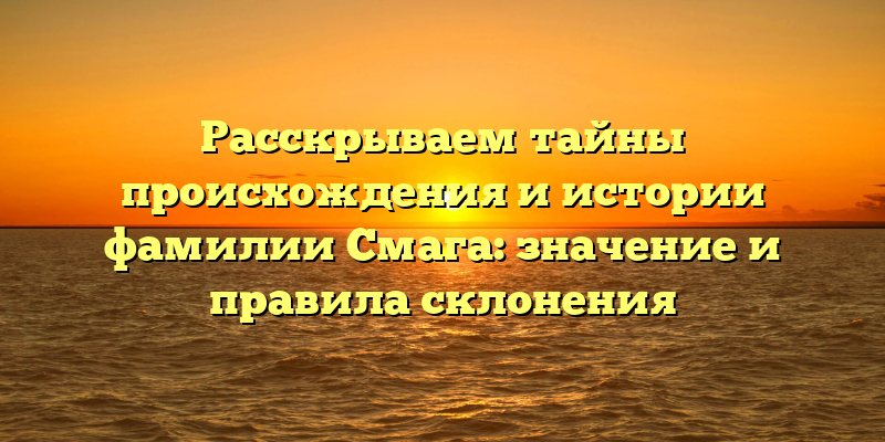 Расскрываем тайны происхождения и истории фамилии Смага: значение и правила склонения