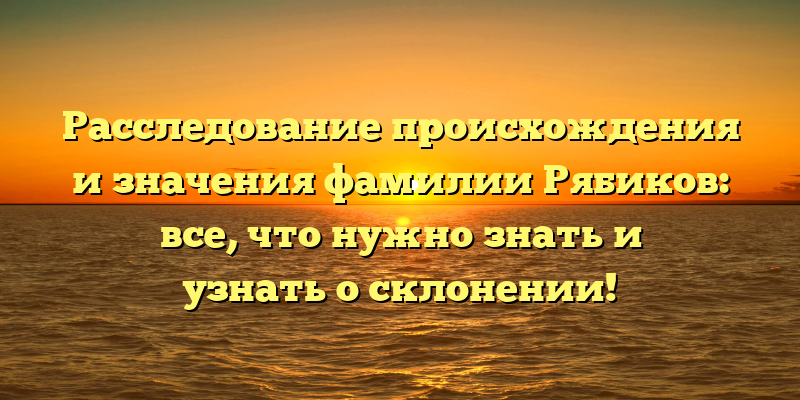 Расследование происхождения и значения фамилии Рябиков: все, что нужно знать и узнать о склонении!