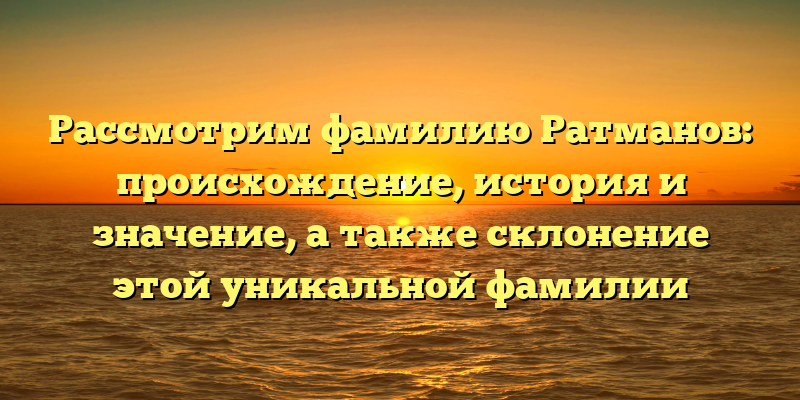 Рассмотрим фамилию Ратманов: происхождение, история и значение, а также склонение этой уникальной фамилии
