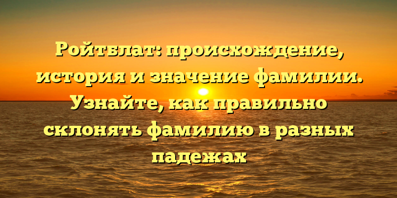 Ройтблат: происхождение, история и значение фамилии. Узнайте, как правильно склонять фамилию в разных падежах