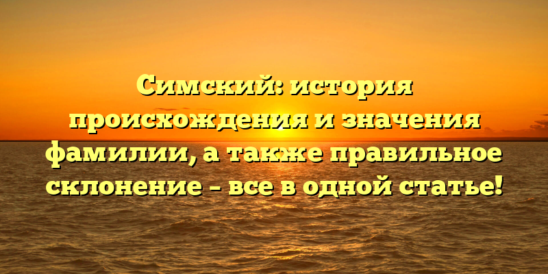 Симский: история происхождения и значения фамилии, а также правильное склонение – все в одной статье!
