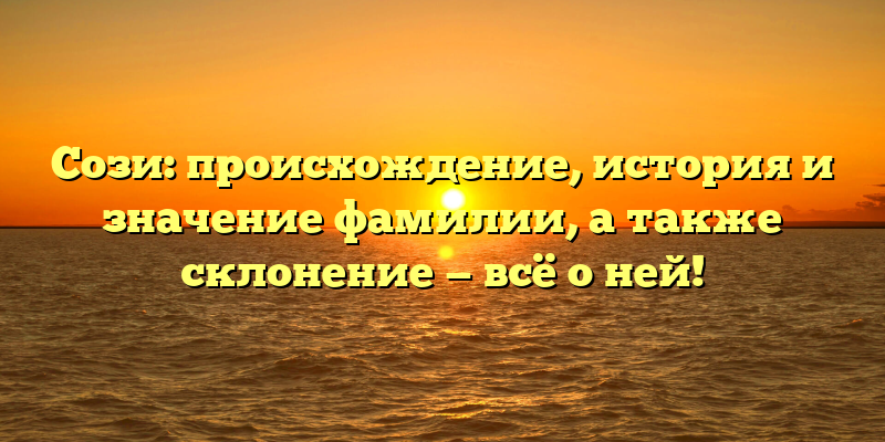 Сози: происхождение, история и значение фамилии, а также склонение — всё о ней!