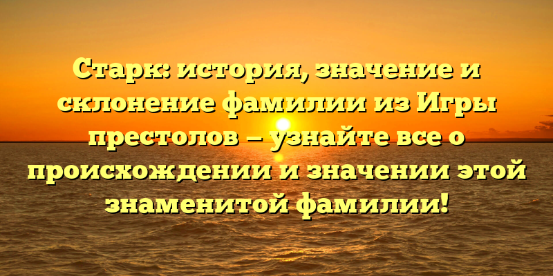 Старк: история, значение и склонение фамилии из Игры престолов — узнайте все о происхождении и значении этой знаменитой фамилии!