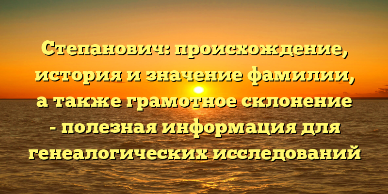 Степанович: происхождение, история и значение фамилии, а также грамотное склонение - полезная информация для генеалогических исследований
