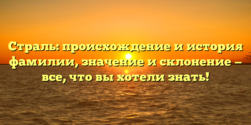 Страль: происхождение и история фамилии, значение и склонение — все, что вы хотели знать!