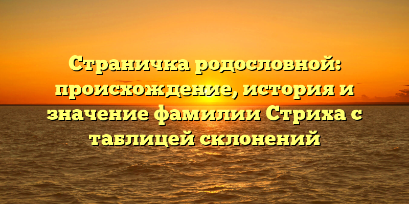 Страничка родословной: происхождение, история и значение фамилии Стриха с таблицей склонений
