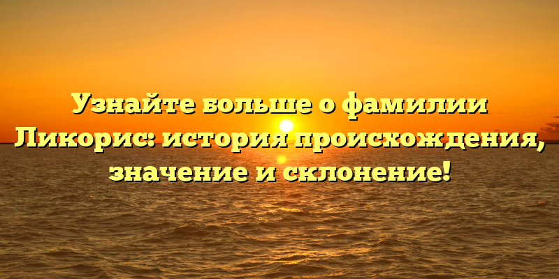 Узнайте больше о фамилии Ликорис: история происхождения, значение и склонение!