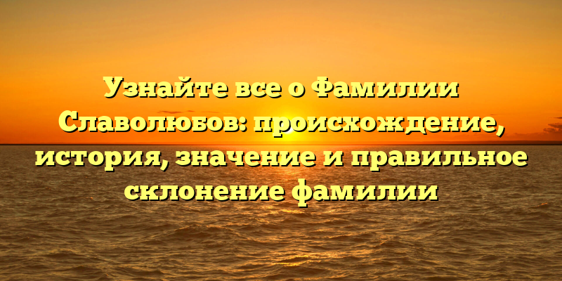 Узнайте все о Фамилии Славолюбов: происхождение, история, значение и правильное склонение фамилии