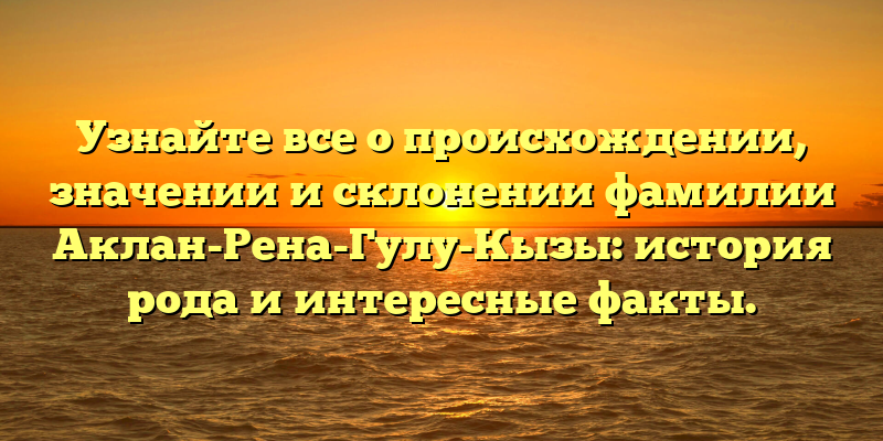 Узнайте все о происхождении, значении и склонении фамилии Аклан-Рена-Гулу-Кызы: история рода и интересные факты.