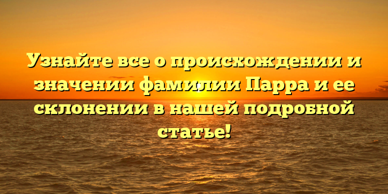 Узнайте все о происхождении и значении фамилии Парра и ее склонении в нашей подробной статье!