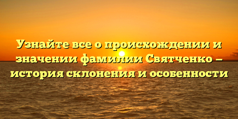 Узнайте все о происхождении и значении фамилии Святченко — история склонения и особенности