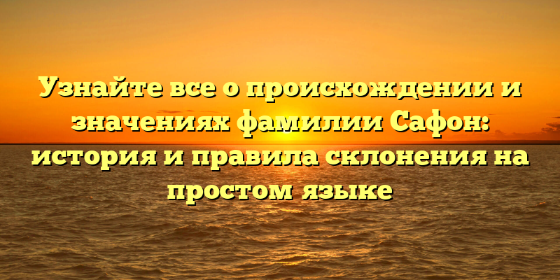 Узнайте все о происхождении и значениях фамилии Сафон: история и правила склонения на простом языке