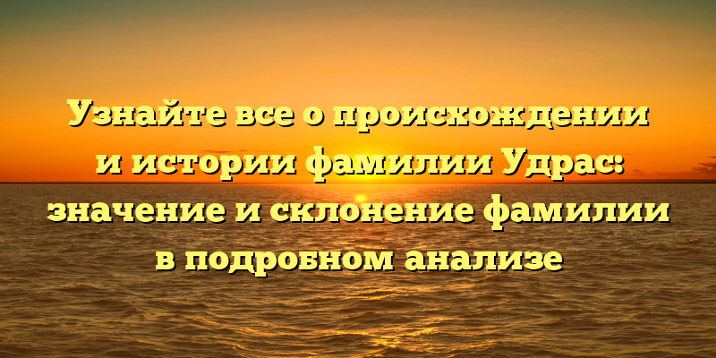 Узнайте все о происхождении и истории фамилии Удрас: значение и склонение фамилии в подробном анализе