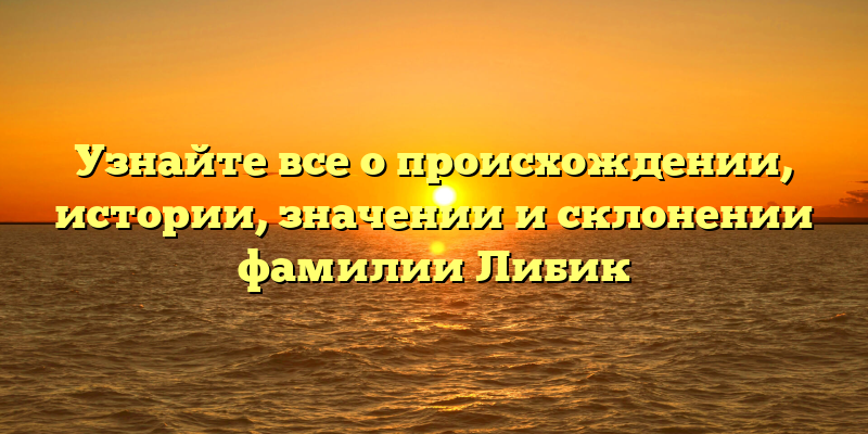 Узнайте все о происхождении, истории, значении и склонении фамилии Либик