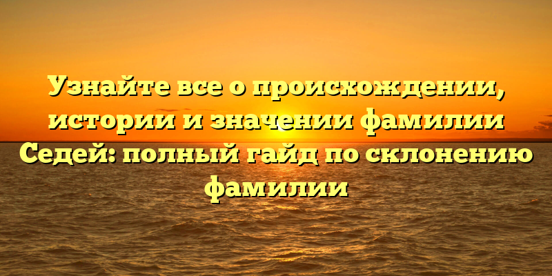 Узнайте все о происхождении, истории и значении фамилии Седей: полный гайд по склонению фамилии