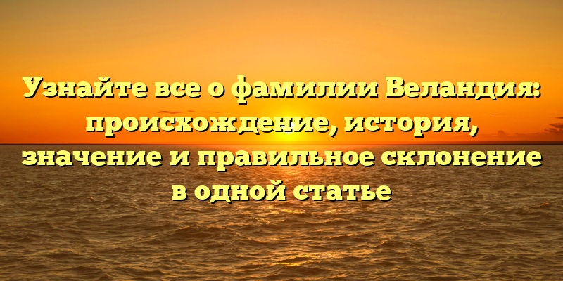 Узнайте все о фамилии Веландия: происхождение, история, значение и правильное склонение в одной статье