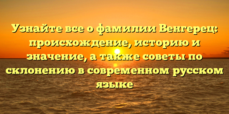Узнайте все о фамилии Венгерец: происхождение, историю и значение, а также советы по склонению в современном русском языке