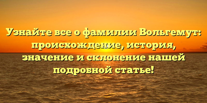 Узнайте все о фамилии Вольгемут: происхождение, история, значение и склонение нашей подробной статье!