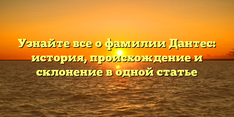 Узнайте все о фамилии Дантес: история, происхождение и склонение в одной статье