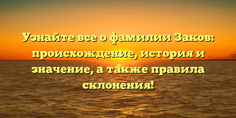 Узнайте все о фамилии Заков: происхождение, история и значение, а также правила склонения!