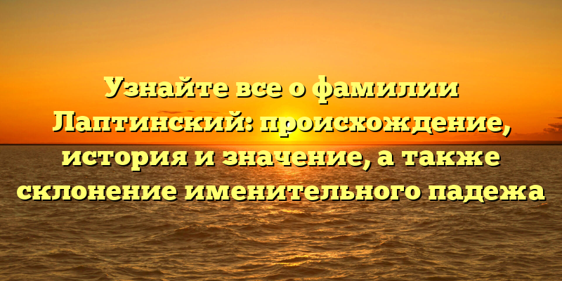 Узнайте все о фамилии Лаптинский: происхождение, история и значение, а также склонение именительного падежа
