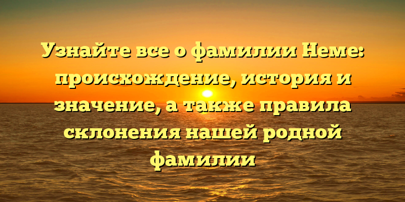 Узнайте все о фамилии Неме: происхождение, история и значение, а также правила склонения нашей родной фамилии