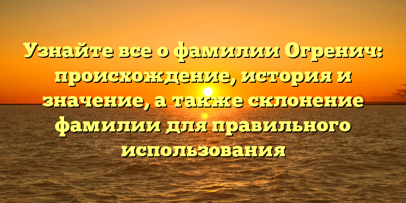 Узнайте все о фамилии Огренич: происхождение, история и значение, а также склонение фамилии для правильного использования