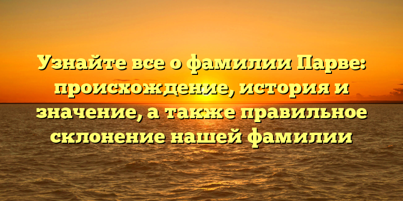 Узнайте все о фамилии Парве: происхождение, история и значение, а также правильное склонение нашей фамилии