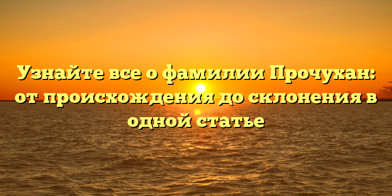 Узнайте все о фамилии Прочухан: от происхождения до склонения в одной статье