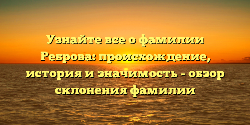Узнайте все о фамилии Реброва: происхождение, история и значимость - обзор склонения фамилии