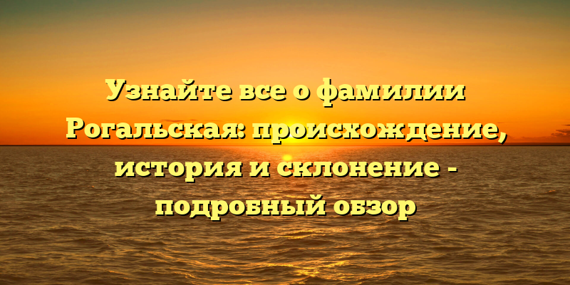 Узнайте все о фамилии Рогальская: происхождение, история и склонение - подробный обзор