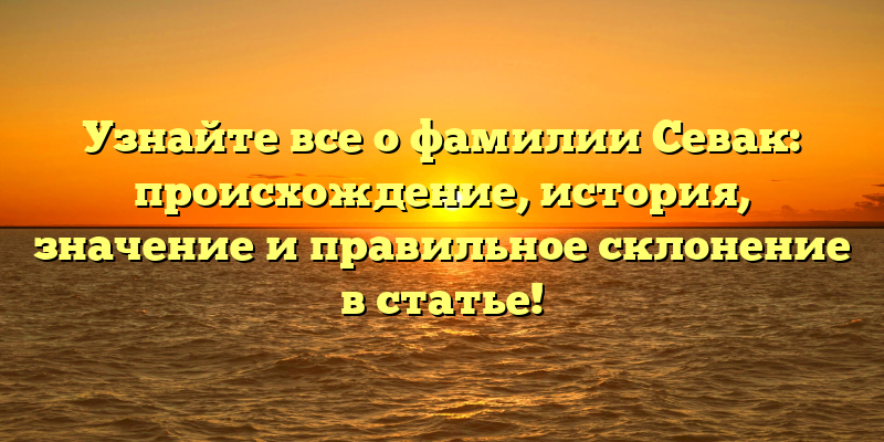 Узнайте все о фамилии Севак: происхождение, история, значение и правильное склонение в статье!