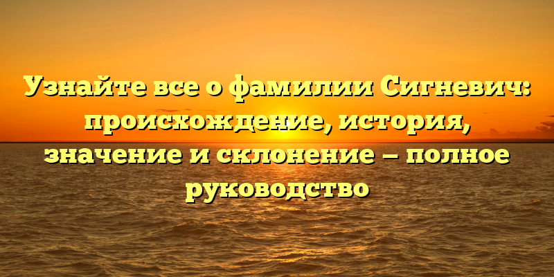 Узнайте все о фамилии Сигневич: происхождение, история, значение и склонение — полное руководство