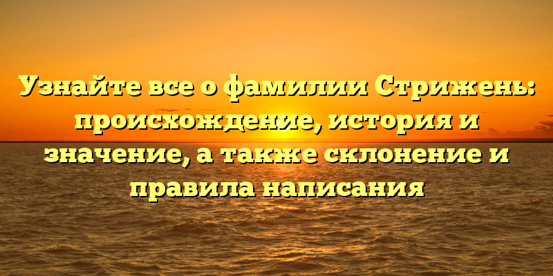 Узнайте все о фамилии Стрижень: происхождение, история и значение, а также склонение и правила написания