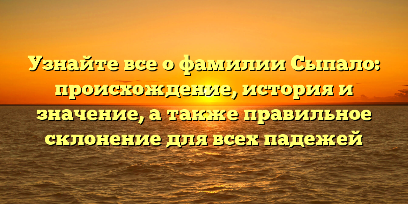 Узнайте все о фамилии Сыпало: происхождение, история и значение, а также правильное склонение для всех падежей