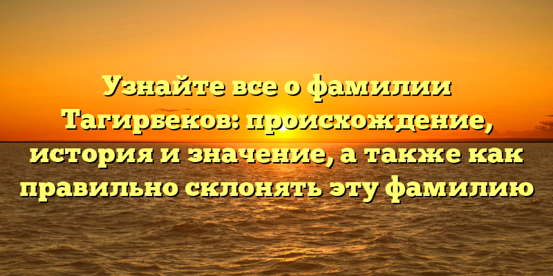 Узнайте все о фамилии Тагирбеков: происхождение, история и значение, а также как правильно склонять эту фамилию