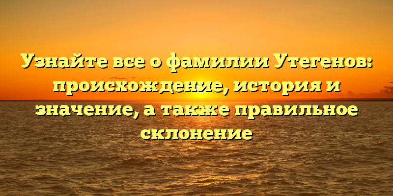 Узнайте все о фамилии Утегенов: происхождение, история и значение, а также правильное склонение