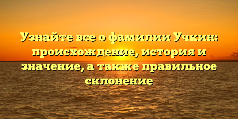 Узнайте все о фамилии Учкин: происхождение, история и значение, а также правильное склонение