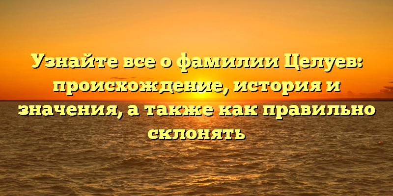 Узнайте все о фамилии Целуев: происхождение, история и значения, а также как правильно склонять